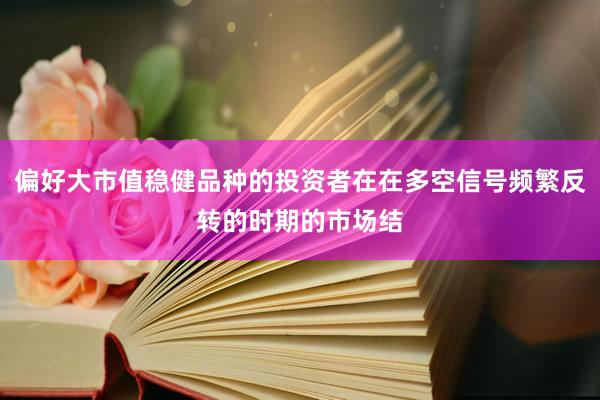 偏好大市值稳健品种的投资者在在多空信号频繁反转的时期的市场结