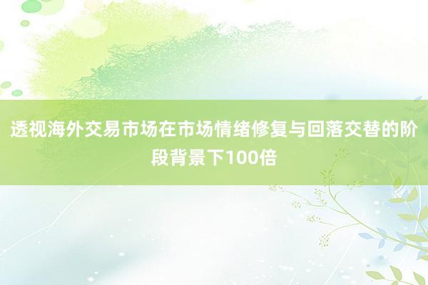 透视海外交易市场在市场情绪修复与回落交替的阶段背景下100倍