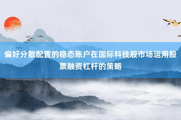 偏好分散配置的稳态账户在国际科技股市场运用股票融资杠杆的策略