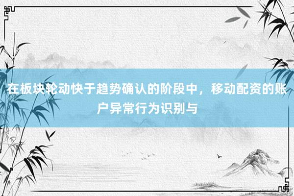 在板块轮动快于趋势确认的阶段中，移动配资的账户异常行为识别与