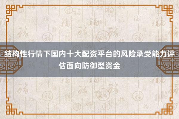 结构性行情下国内十大配资平台的风险承受能力评估面向防御型资金