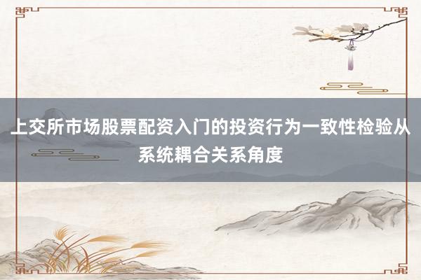 上交所市场股票配资入门的投资行为一致性检验从系统耦合关系角度