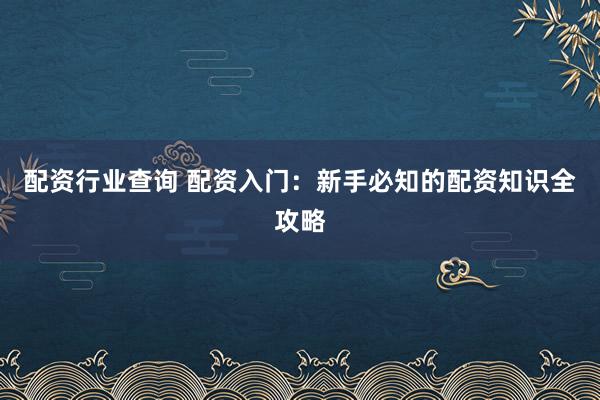 配资行业查询 配资入门：新手必知的配资知识全攻略
