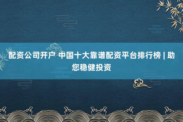 配资公司开户 中国十大靠谱配资平台排行榜 | 助您稳健投资