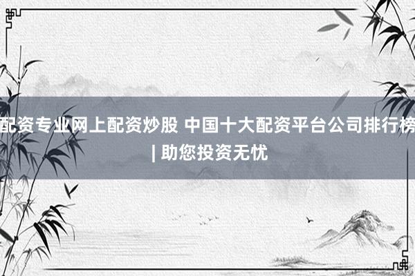 配资专业网上配资炒股 中国十大配资平台公司排行榜 | 助您投资无忧