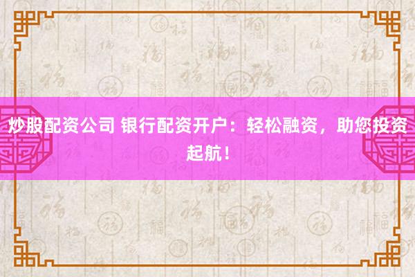 炒股配资公司 银行配资开户：轻松融资，助您投资起航！