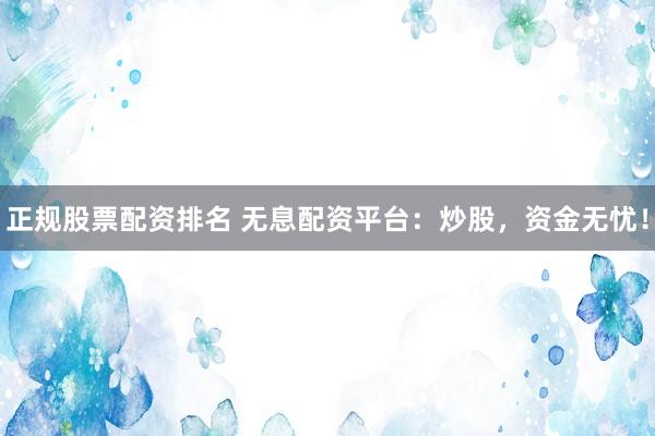 正规股票配资排名 无息配资平台：炒股，资金无忧！