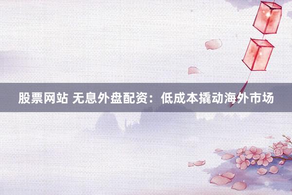 股票网站 无息外盘配资：低成本撬动海外市场