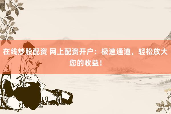 在线炒股配资 网上配资开户：极速通道，轻松放大您的收益！
