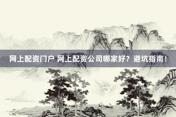 网上配资门户 网上配资公司哪家好?避坑指南!
