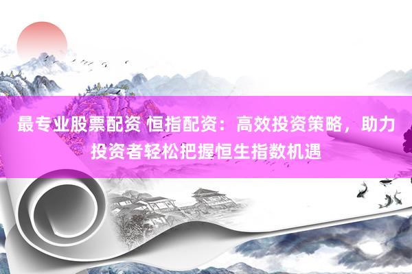 最专业股票配资 恒指配资：高效投资策略，助力投资者轻松把握恒生指数机遇