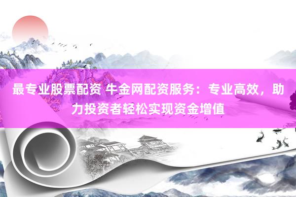 最专业股票配资 牛金网配资服务：专业高效，助力投资者轻松实现资金增值