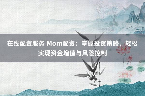 在线配资服务 Mom配资:掌握投资策略,轻松实现资金增值与风险控制
