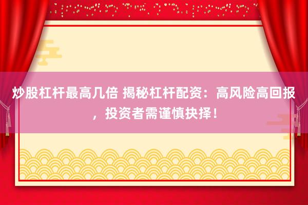 炒股杠杆最高几倍 揭秘杠杆配资：高风险高回报，投资者需谨慎抉择！