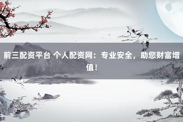 前三配资平台 个人配资网：专业安全，助您财富增值！