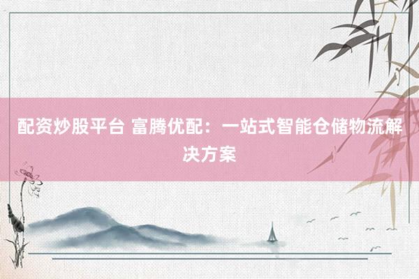 配资炒股平台 富腾优配:一站式智能仓储物流解决方案