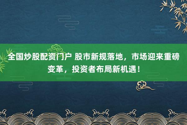 全国炒股配资门户 股市新规落地，市场迎来重磅变革，投资者布局新机遇！