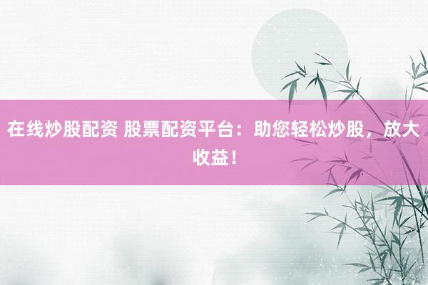 在线炒股配资 股票配资平台：助您轻松炒股，放大收益！