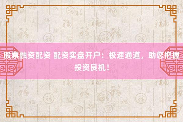 股票融资配资 配资实盘开户:极速通道,助您把握投资良机!