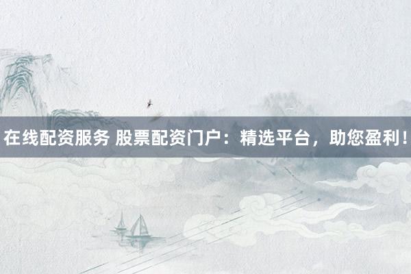 在线配资服务 股票配资门户：精选平台，助您盈利！