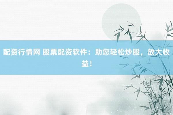 配资行情网 股票配资软件:助您轻松炒股,放大收益!