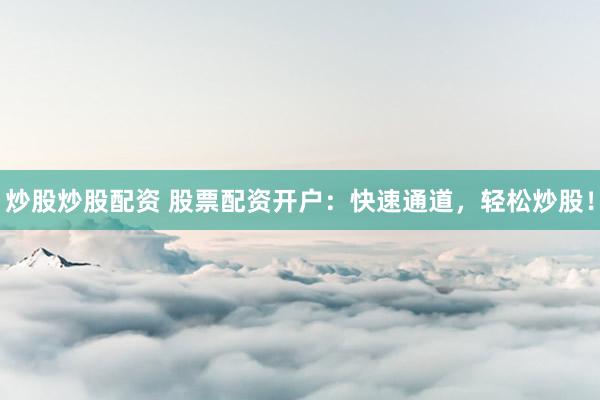 炒股炒股配资 股票配资开户：快速通道，轻松炒股！