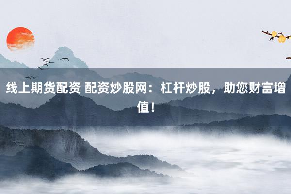 线上期货配资 配资炒股网：杠杆炒股，助您财富增值！