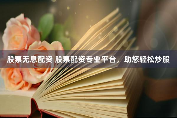 股票无息配资 股票配资专业平台，助您轻松炒股