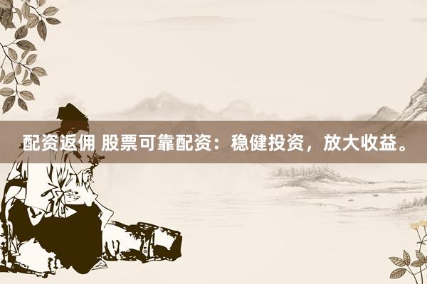 配资返佣 股票可靠配资：稳健投资，放大收益。