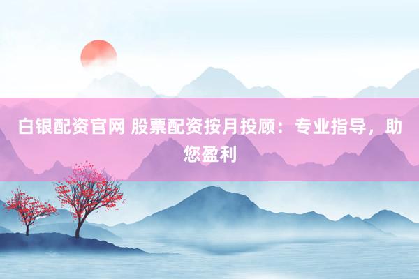 白银配资官网 股票配资按月投顾：专业指导，助您盈利