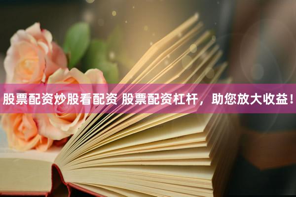 股票配资炒股看配资 股票配资杠杆，助您放大收益！