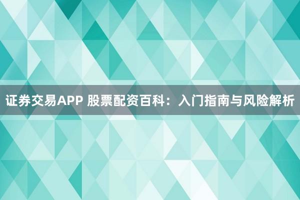 证券交易APP 股票配资百科：入门指南与风险解析