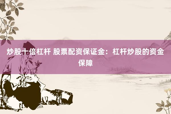 炒股十倍杠杆 股票配资保证金：杠杆炒股的资金保障