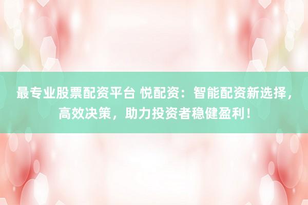 最专业股票配资平台 悦配资：智能配资新选择，高效决策，助力投资者稳健盈利！
