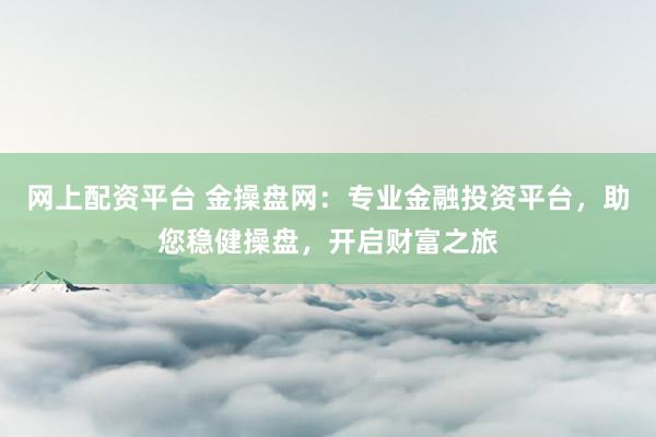 网上配资平台 金操盘网：专业金融投资平台，助您稳健操盘，开启财富之旅