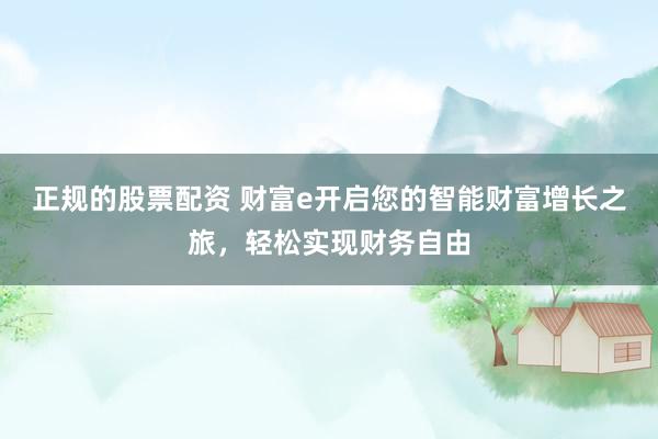 正规的股票配资 财富e开启您的智能财富增长之旅，轻松实现财务自由
