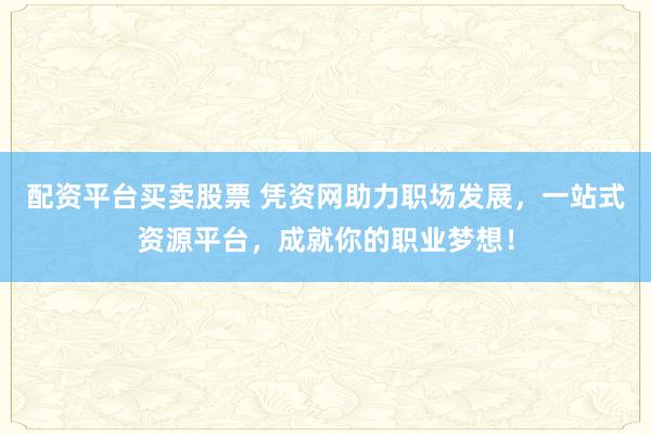 配资平台买卖股票 凭资网助力职场发展，一站式资源平台，成就你的职业梦想！