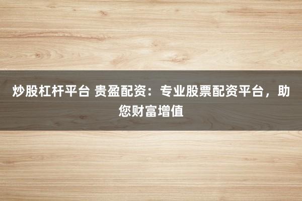 炒股杠杆平台 贵盈配资：专业股票配资平台，助您财富增值