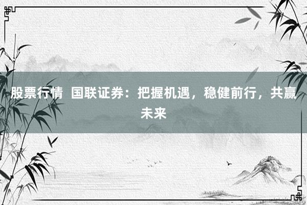 股票行情 国联证券:把握机遇,稳健前行,共赢未来