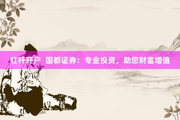 杠杆开户  国都证券：专业投资，助您财富增值
