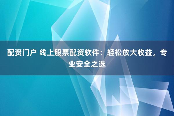 配资门户 线上股票配资软件：轻松放大收益，专业安全之选