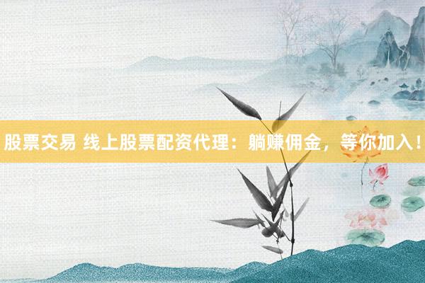 股票交易 线上股票配资代理：躺赚佣金，等你加入！