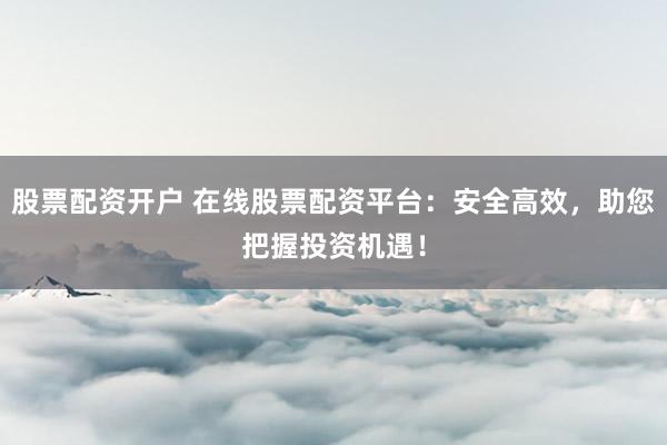 股票配资开户 在线股票配资平台：安全高效，助您把握投资机遇！