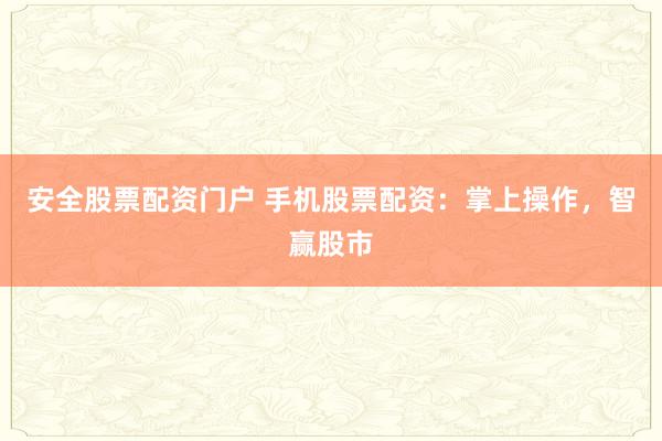安全股票配资门户 手机股票配资：掌上操作，智赢股市