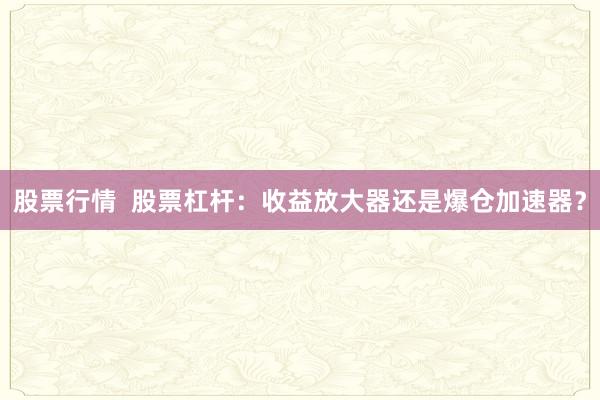 股票行情 股票杠杆:收益放大器还是爆仓加速器?