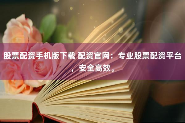 股票配资手机版下载 配资官网：专业股票配资平台，安全高效。