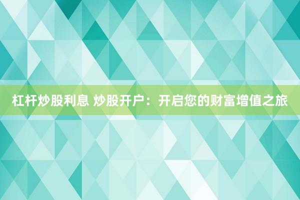 杠杆炒股利息 炒股开户：开启您的财富增值之旅