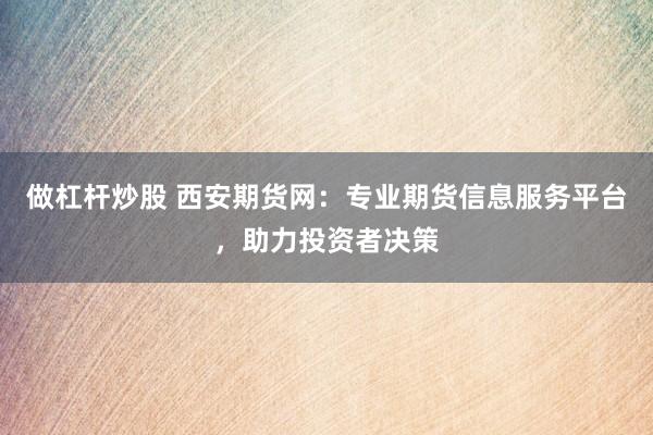 做杠杆炒股 西安期货网：专业期货信息服务平台，助力投资者决策