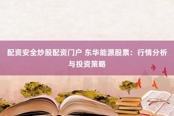 配资安全炒股配资门户 东华能源股票：行情分析与投资策略