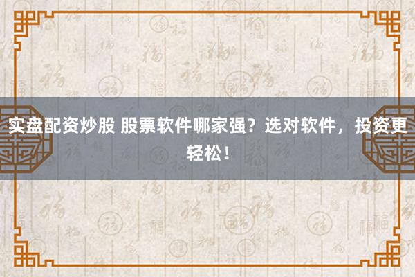 实盘配资炒股 股票软件哪家强？选对软件，投资更轻松！